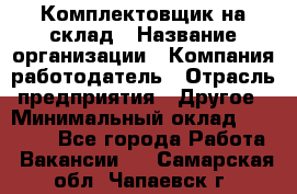 1Комплектовщик на склад › Название организации ­ Компания-работодатель › Отрасль предприятия ­ Другое › Минимальный оклад ­ 17 000 - Все города Работа » Вакансии   . Самарская обл.,Чапаевск г.